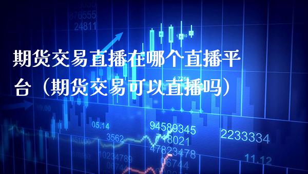 期货交易直播在哪个直播平台（期货交易可以直播吗）_https://www.xmqjcw.com_期货行情_第1张