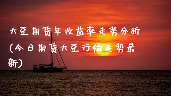 大豆期货年收益率走势分析(今日期货大豆行情走势最新)_https://www.xmqjcw.com_期货开户_第1张