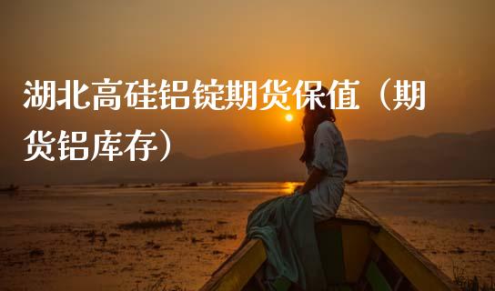 湖北高硅铝锭期货保值（期货铝库存）_https://www.xmqjcw.com_期货直播室_第1张