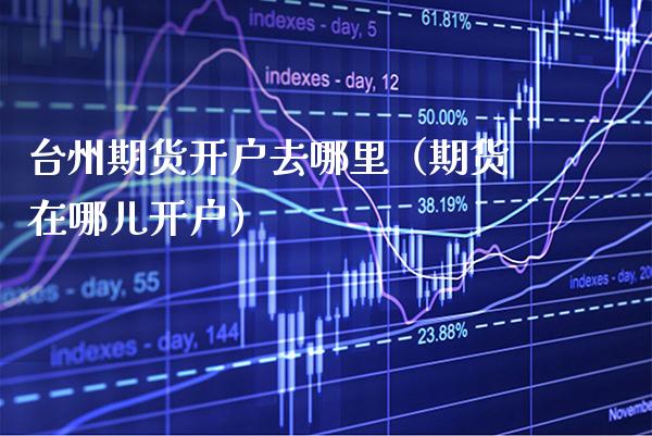 台州期货开户去哪里（期货在哪儿开户）_https://www.xmqjcw.com_期货投资_第1张