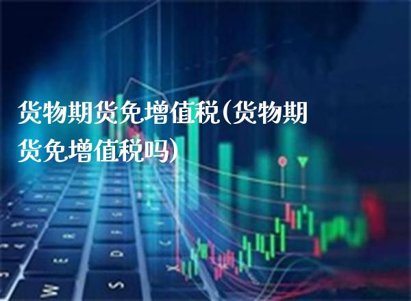 货物期货免***(货物期货免***吗)_https://www.xmqjcw.com_期货行情_第1张