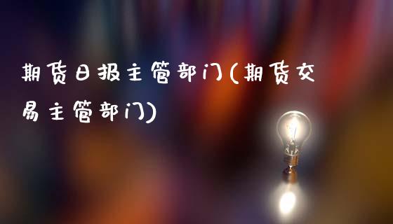 期货日报主管部门(期货交易主管部门)_https://www.xmqjcw.com_股票投资_第1张