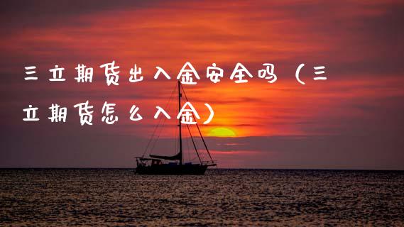 三立期货出入金安全吗（三立期货怎么入金）_https://www.xmqjcw.com_期货投资_第1张