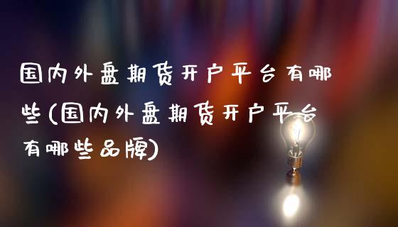 国内外盘期货开户平台有哪些(国内外盘期货开户平台有哪些品牌)_https://www.xmqjcw.com_期货百科_第1张