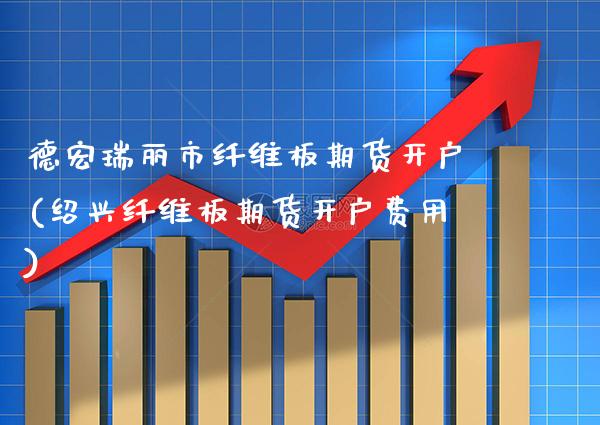 德宏瑞丽市纤维板期货开户(绍兴纤维板期货开户费用)_https://www.xmqjcw.com_期货行情_第1张