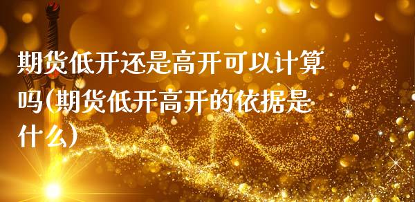 期货低开还是高开可以计算吗(期货低开高开的依据是什么)_https://www.xmqjcw.com_期货百科_第1张