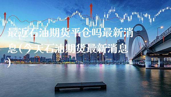 最近石油期货平仓吗最新消息(今天石油期货最新消息)_https://www.xmqjcw.com_期货投资_第1张
