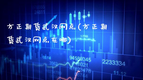 方正期货武汉网点(方正期货武汉网点在哪)_https://www.xmqjcw.com_期货投资_第1张