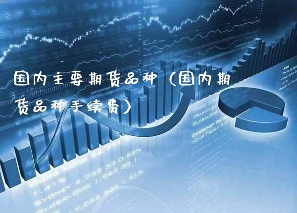 国内主要期货品种（国内期货品种手续费）_https://www.xmqjcw.com_期货投资_第1张