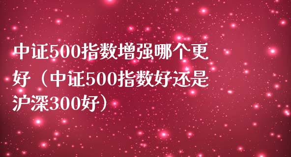 中证500指数增强哪个更好（中证500指数好还是沪深300好）_https://www.xmqjcw.com_期货投资_第1张