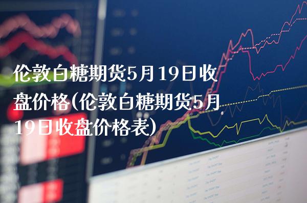 伦敦白糖期货5月19日收盘价格(伦敦白糖期货5月19日收盘价格表)_https://www.xmqjcw.com_期货投资_第1张