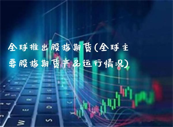 全球推出股指期货(全球主要股指期货产品运行情况)_https://www.xmqjcw.com_期货投资_第1张