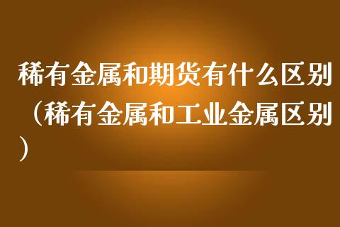 稀有金属和期货有什么区别（稀有金属和工业金属区别）_https://www.xmqjcw.com_期货直播室_第1张