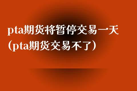 pta期货将暂停交易一天(pta期货交易不了)_https://www.xmqjcw.com_期货直播室_第1张