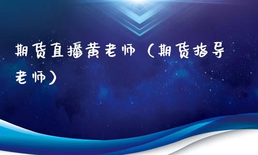 期货直播黄老师（期货指导老师）_https://www.xmqjcw.com_期货投资_第1张
