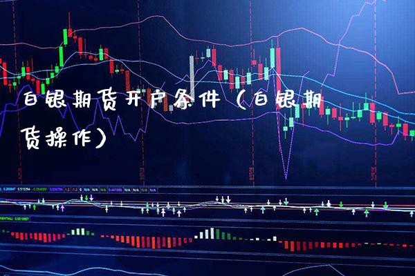 白银期货开户条件（白银期货操作）_https://www.xmqjcw.com_期货投资_第1张