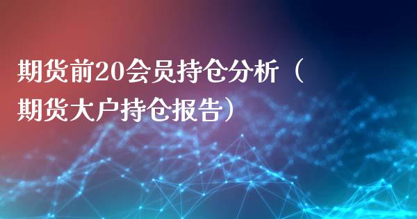 期货前20会员持仓分析（期货大户持仓报告）_https://www.xmqjcw.com_期货直播室_第1张