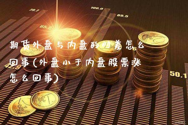 期货外盘与内盘的时差怎么回事(外盘小于内盘股票涨怎么回事)_https://www.xmqjcw.com_期货直播室_第1张