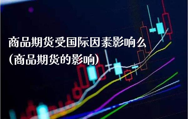 商品期货受国际因素影响么(商品期货的影响)_https://www.xmqjcw.com_期货百科_第1张