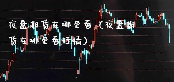 夜盘期货在哪里看（夜盘期货在哪里看行情）_https://www.xmqjcw.com_期货投资_第1张