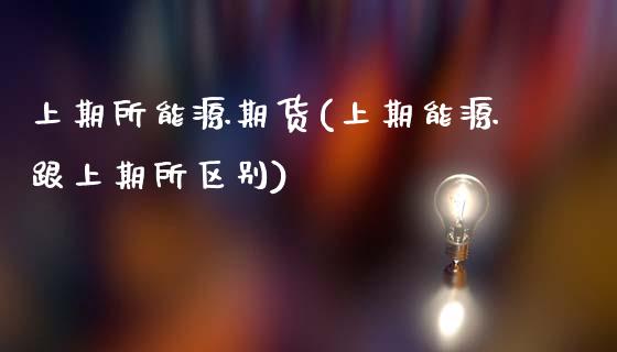 上期所能源期货(上期能源跟上期所区别)_https://www.xmqjcw.com_期货投资_第1张