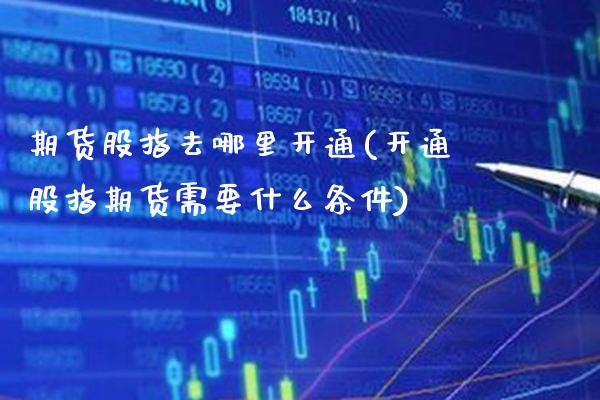 期货股指去哪里开通(开通股指期货需要什么条件)_https://www.xmqjcw.com_期货百科_第1张