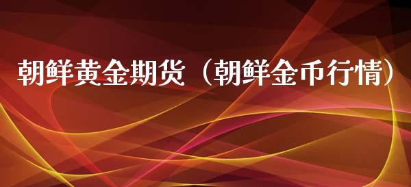 朝鲜黄金期货（朝鲜金币行情）_https://www.xmqjcw.com_期货直播室_第1张