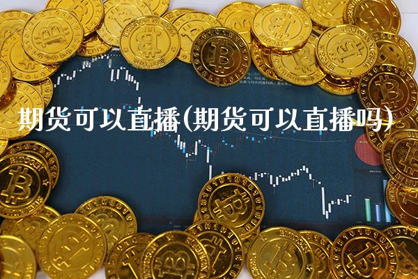 期货可以直播(期货可以直播吗)_https://www.xmqjcw.com_期货百科_第1张