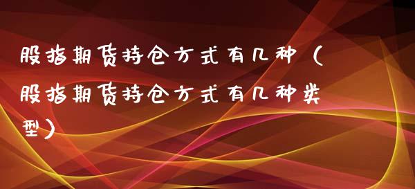 股指期货持仓方式有几种（股指期货持仓方式有几种类型）_https://www.xmqjcw.com_期货行情_第1张