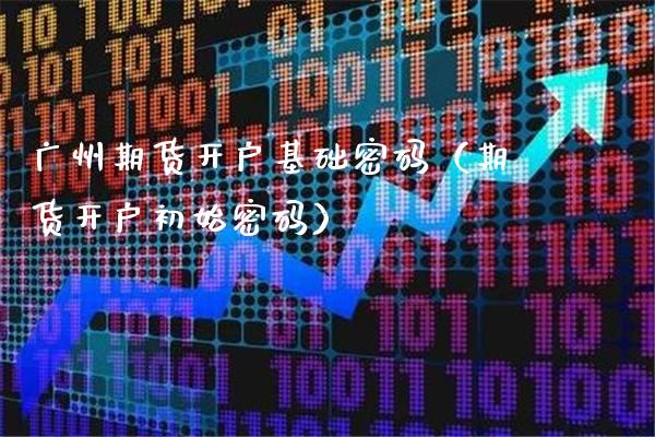 广州期货开户基础**（期货开户初始**）_https://www.xmqjcw.com_期货直播室_第1张