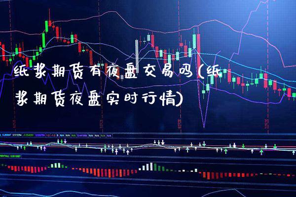 纸浆期货有夜盘交易吗(纸浆期货夜盘实时行情)_https://www.xmqjcw.com_期货百科_第1张