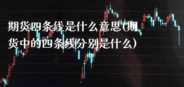 期货四条线是什么意思(期货中的四条线分别是什么)_https://www.xmqjcw.com_期货百科_第1张