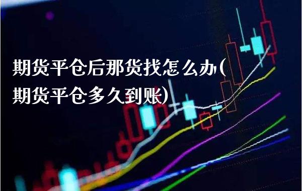 期货平仓后那货找怎么办(期货平仓多久到账)_https://www.xmqjcw.com_期货投资_第1张