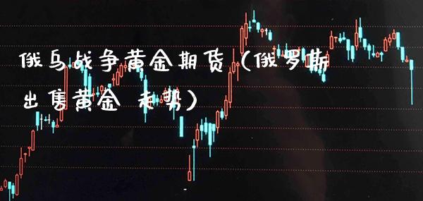 俄乌战争黄金期货（*****黄金 走势）_https://www.xmqjcw.com_期货投资_第1张