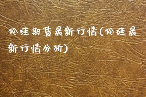 伦硅期货最新行情(伦硅最新行情分析)_https://www.xmqjcw.com_期货百科_第1张