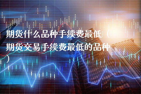 期货什么品种手续费最低（期货交易手续费最低的品种）_https://www.xmqjcw.com_期货直播室_第1张