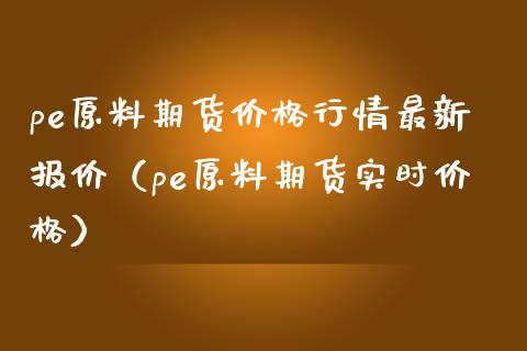 pe原料期货价格行情最新报价（pe原料期货实时价格）_https://www.xmqjcw.com_期货投资_第1张