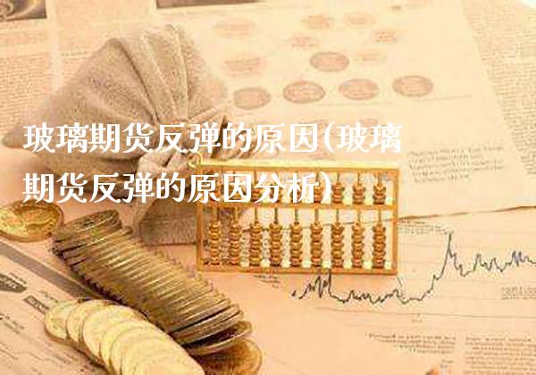 玻璃期货反弹的原因(玻璃期货反弹的原因分析)_https://www.xmqjcw.com_股票投资_第1张