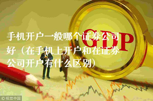 手机开户一般哪个证券公司好（在手机上开户和在证券公司开户有什么区别）_https://www.xmqjcw.com_期货投资_第1张
