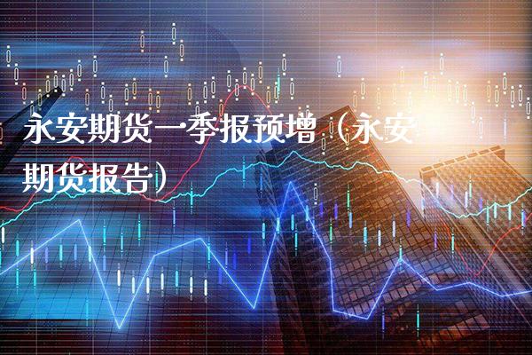 永安期货一季报预增（永安期货报告）_https://www.xmqjcw.com_期货投资_第1张