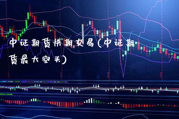 中证期货快期交易(中证期货最大空头)_https://www.xmqjcw.com_期货百科_第1张