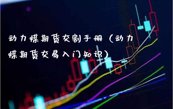 动力煤期货交割手册（动力煤期货交易入门知识）_https://www.xmqjcw.com_期货投资_第1张