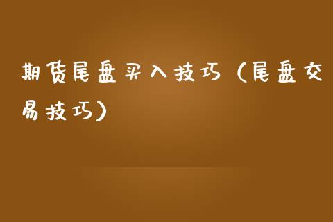 期货尾盘买入技巧（尾盘交易技巧）_https://www.xmqjcw.com_期货直播室_第1张