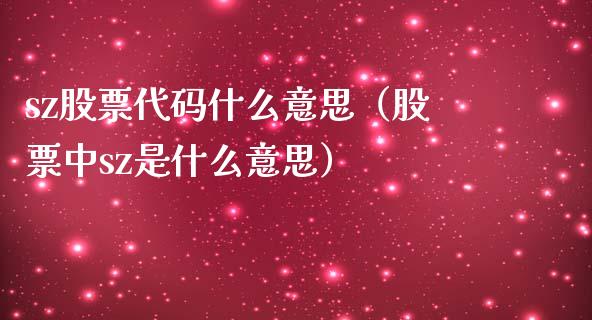 sz股票代码什么意思（股票中sz是什么意思）_https://www.xmqjcw.com_股票投资_第1张