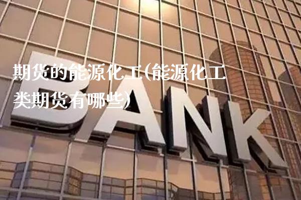 期货的能源化工(能源化工类期货有哪些)_https://www.xmqjcw.com_期货行情_第1张