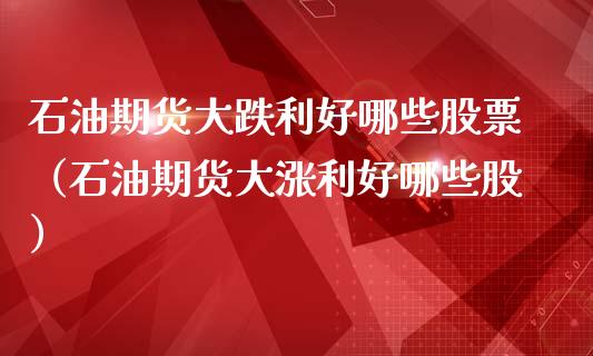 石油期货大跌利好哪些股票（石油期货大涨利好哪些股）_https://www.xmqjcw.com_期货直播室_第1张