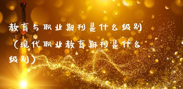 教育与职业期刊是什么级别（现代职业教育期刊是什么级别）_https://www.xmqjcw.com_期货投资_第1张