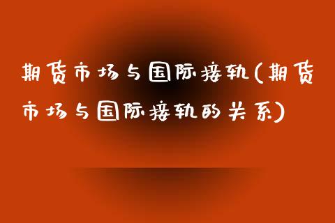 期货市场与国际接轨(期货市场与国际接轨的关系)_期货百科_第1张_秦聚理财 期货市场与国际接轨(期货市场与国际接轨的关系)_https://www.xmqjcw.com_期货百科_第1张