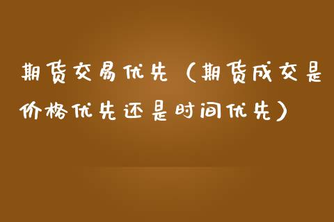 期货交易优先（期货成交是价格优先还是时间优先）_https://www.xmqjcw.com_期货投资_第1张