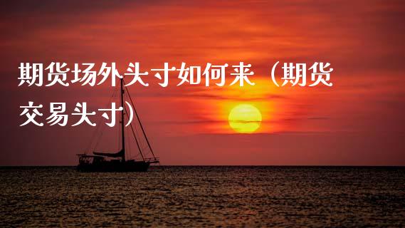 期货场外头寸如何来（期货交易头寸）_https://www.xmqjcw.com_期货直播室_第1张
